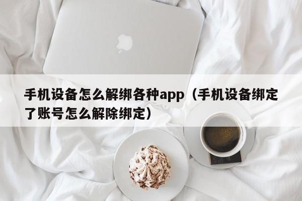 手機設備怎么解綁各種app（手機設備綁定了賬號怎么解除綁定）-第1張圖片-晉江速捷自動化科技有限公司