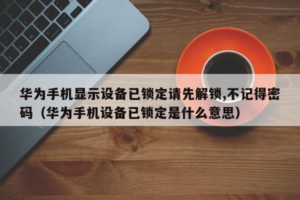 華為手機(jī)顯示設(shè)備已鎖定請(qǐng)先解鎖,不記得密碼（華為手機(jī)設(shè)備已鎖定是什么意思）-第1張圖片-晉江速捷自動(dòng)化科技有限公司