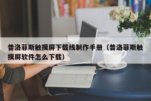 普洛菲斯觸摸屏下載線制作手冊（普洛菲斯觸摸屏軟件怎么下載）-第1張圖片-晉江速捷自動化科技有限公司