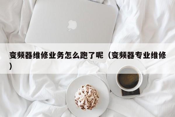 變頻器維修業務怎么跑了呢（變頻器專業維修）-第1張圖片-晉江速捷自動化科技有限公司