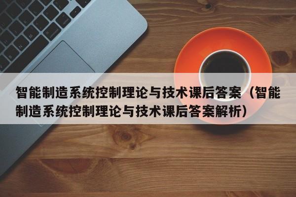 智能制造系統控制理論與技術課后答案（智能制造系統控制理論與技術課后答案解析）-第1張圖片-晉江速捷自動化科技有限公司