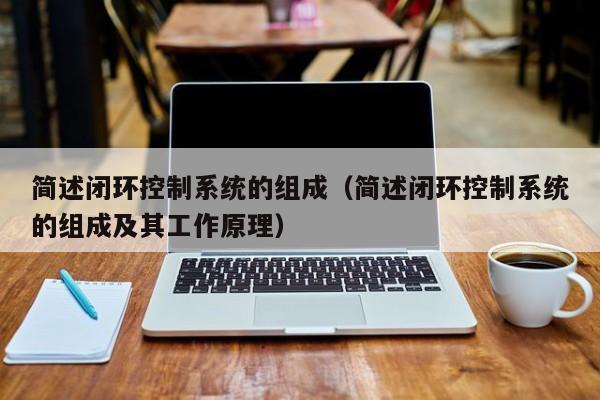 簡述閉環控制系統的組成（簡述閉環控制系統的組成及其工作原理）-第1張圖片-晉江速捷自動化科技有限公司