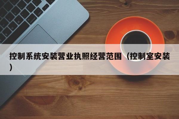 控制系統安裝營業執照經營范圍（控制室安裝）-第1張圖片-晉江速捷自動化科技有限公司