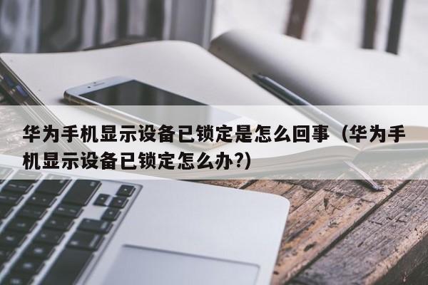 華為手機顯示設備已鎖定是怎么回事（華為手機顯示設備已鎖定怎么辦?）-第1張圖片-晉江速捷自動化科技有限公司