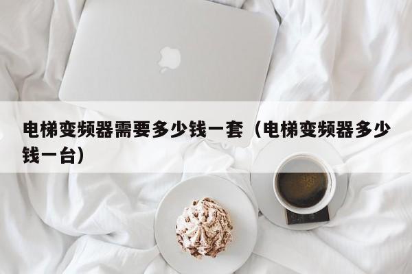 電梯變頻器需要多少錢一套（電梯變頻器多少錢一臺）-第1張圖片-晉江速捷自動(dòng)化科技有限公司