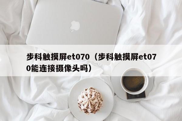 步科觸摸屏et070（步科觸摸屏et070能連接攝像頭嗎）-第1張圖片-晉江速捷自動化科技有限公司