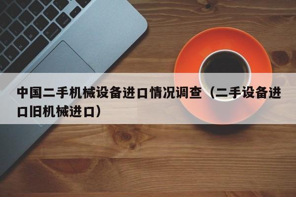 中國二手機械設(shè)備進口情況調(diào)查（二手設(shè)備進口舊機械進口）-第1張圖片-晉江速捷自動化科技有限公司