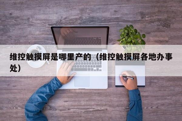 維控觸摸屏是哪里產的（維控觸摸屏各地辦事處）-第1張圖片-晉江速捷自動化科技有限公司