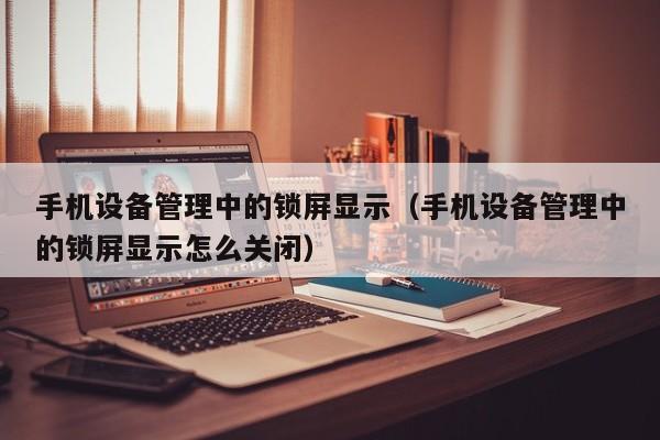 手機(jī)設(shè)備管理中的鎖屏顯示（手機(jī)設(shè)備管理中的鎖屏顯示怎么關(guān)閉）-第1張圖片-晉江速捷自動(dòng)化科技有限公司