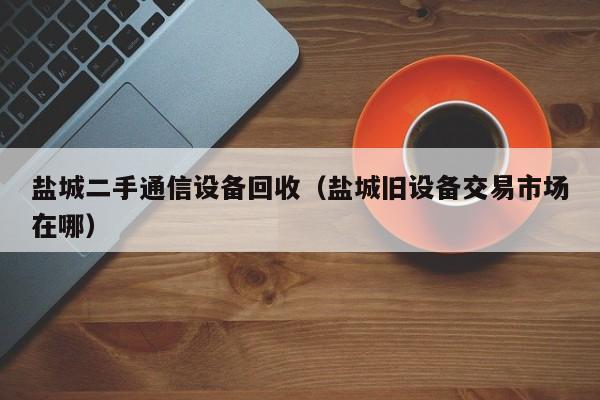 鹽城二手通信設(shè)備回收（鹽城舊設(shè)備交易市場在哪）-第1張圖片-晉江速捷自動化科技有限公司