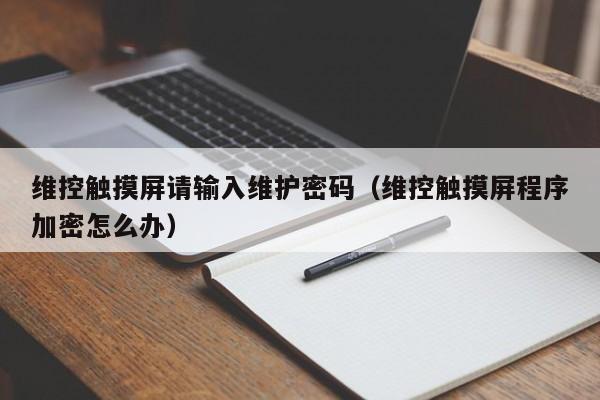 維控觸摸屏請輸入維護密碼（維控觸摸屏程序加密怎么辦）-第1張圖片-晉江速捷自動化科技有限公司
