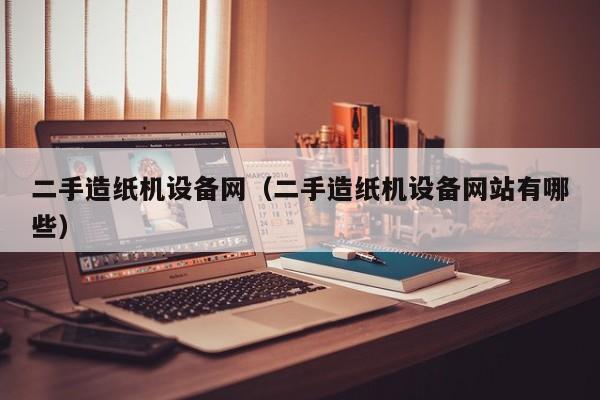 二手造紙機(jī)設(shè)備網(wǎng)（二手造紙機(jī)設(shè)備網(wǎng)站有哪些）-第1張圖片-晉江速捷自動(dòng)化科技有限公司