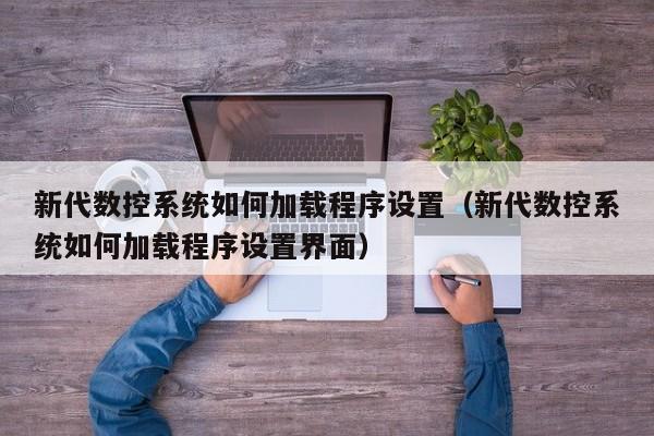 新代數控系統如何加載程序設置（新代數控系統如何加載程序設置界面）-第1張圖片-晉江速捷自動化科技有限公司