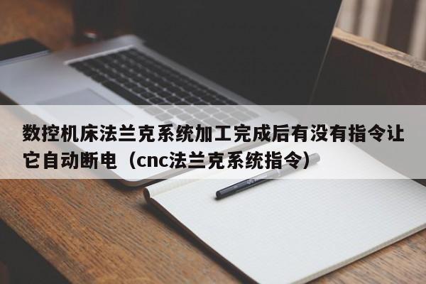 數控機床法蘭克系統加工完成后有沒有指令讓它自動斷電（cnc法蘭克系統指令）-第1張圖片-晉江速捷自動化科技有限公司