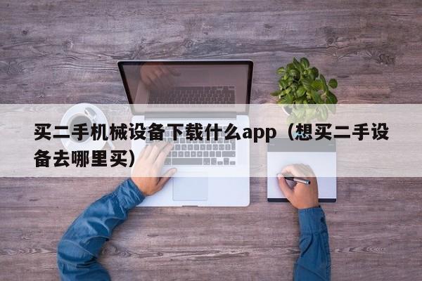 買二手機(jī)械設(shè)備下載什么app（想買二手設(shè)備去哪里買）-第1張圖片-晉江速捷自動(dòng)化科技有限公司