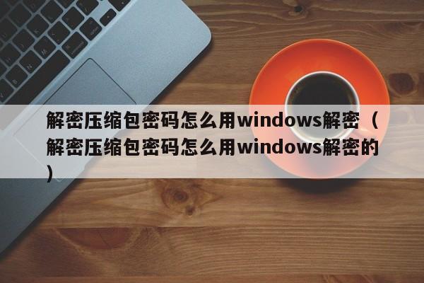 解密壓縮包密碼怎么用windows解密（解密壓縮包密碼怎么用windows解密的）-第1張圖片-晉江速捷自動化科技有限公司