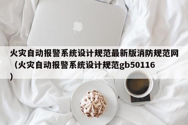 火災自動報警系統設計規范最新版消防規范網（火災自動報警系統設計規范gb50116）-第1張圖片-晉江速捷自動化科技有限公司