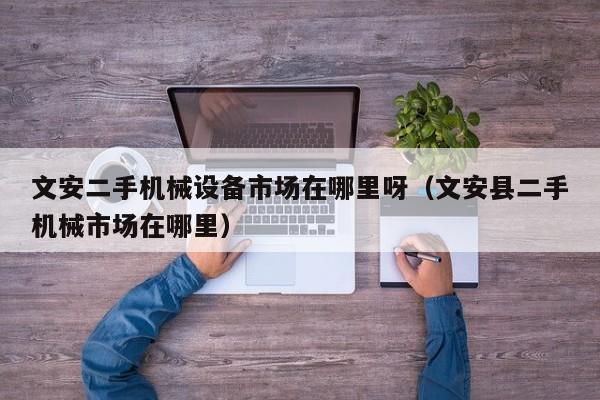 文安二手機械設備市場在哪里呀（文安縣二手機械市場在哪里）-第1張圖片-晉江速捷自動化科技有限公司