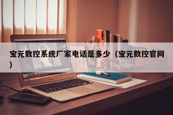 寶元數控系統廠家電話是多少（寶元數控官網）-第1張圖片-晉江速捷自動化科技有限公司