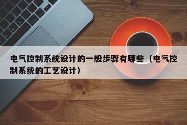 電氣控制系統(tǒng)設(shè)計(jì)的一般步驟有哪些（電氣控制系統(tǒng)的工藝設(shè)計(jì)）-第1張圖片-晉江速捷自動(dòng)化科技有限公司