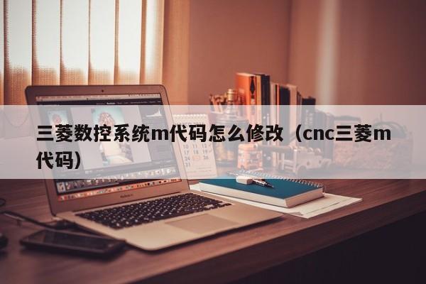 三菱數控系統m代碼怎么修改（cnc三菱m代碼）-第1張圖片-晉江速捷自動化科技有限公司
