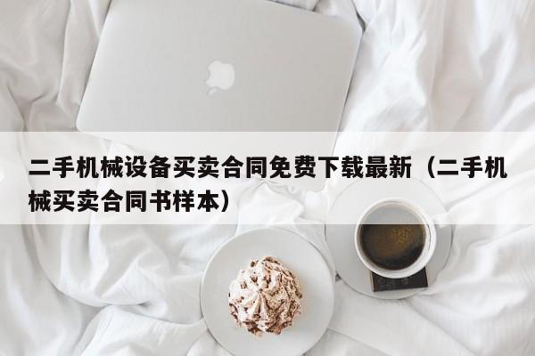 二手機械設備買賣合同免費下載最新（二手機械買賣合同書樣本）-第1張圖片-晉江速捷自動化科技有限公司