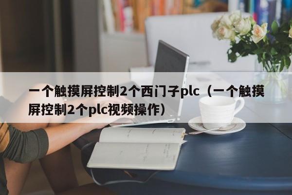 一個(gè)觸摸屏控制2個(gè)西門(mén)子plc（一個(gè)觸摸屏控制2個(gè)plc視頻操作）-第1張圖片-晉江速捷自動(dòng)化科技有限公司