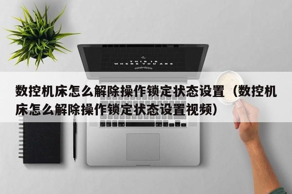 數(shù)控機(jī)床怎么解除操作鎖定狀態(tài)設(shè)置（數(shù)控機(jī)床怎么解除操作鎖定狀態(tài)設(shè)置視頻）-第1張圖片-晉江速捷自動(dòng)化科技有限公司