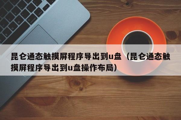 昆侖通態觸摸屏程序導出到u盤（昆侖通態觸摸屏程序導出到u盤操作布局）-第1張圖片-晉江速捷自動化科技有限公司