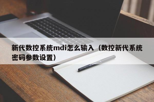 新代數控系統mdi怎么輸入（數控新代系統密碼參數設置）-第1張圖片-晉江速捷自動化科技有限公司