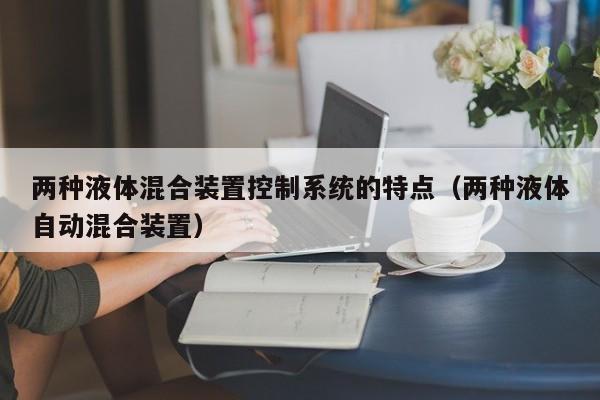 兩種液體混合裝置控制系統的特點（兩種液體自動混合裝置）-第1張圖片-晉江速捷自動化科技有限公司