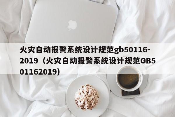 火災(zāi)自動報警系統(tǒng)設(shè)計規(guī)范gb50116-2019（火災(zāi)自動報警系統(tǒng)設(shè)計規(guī)范GB501162019）-第1張圖片-晉江速捷自動化科技有限公司