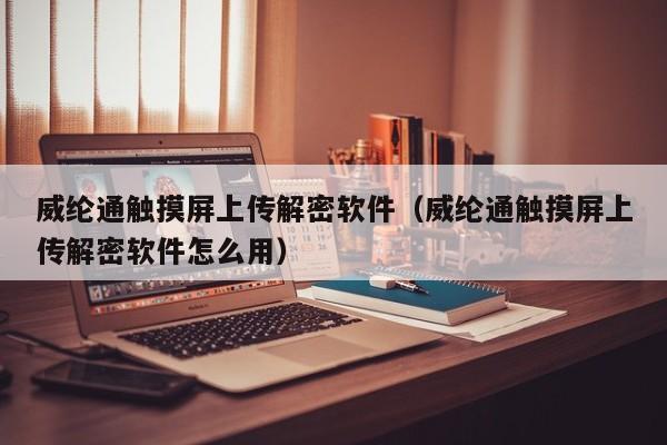 威綸通觸摸屏上傳解密軟件（威綸通觸摸屏上傳解密軟件怎么用）-第1張圖片-晉江速捷自動化科技有限公司
