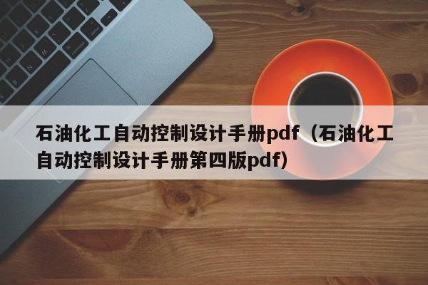 石油化工自動控制設計手冊pdf（石油化工自動控制設計手冊第四版pdf）-第1張圖片-晉江速捷自動化科技有限公司