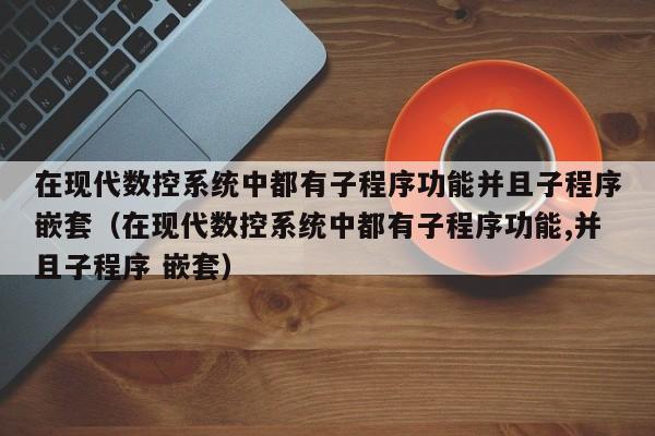 在現代數控系統中都有子程序功能并且子程序嵌套（在現代數控系統中都有子程序功能,并且子程序 嵌套）-第1張圖片-晉江速捷自動化科技有限公司