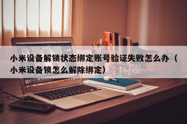 小米設(shè)備解鎖狀態(tài)綁定賬號(hào)驗(yàn)證失敗怎么辦（小米設(shè)備鎖怎么解除綁定）-第1張圖片-晉江速捷自動(dòng)化科技有限公司