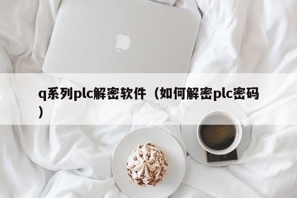 q系列plc解密軟件（如何解密plc密碼）-第1張圖片-晉江速捷自動化科技有限公司