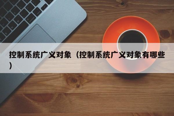 控制系統(tǒng)廣義對象（控制系統(tǒng)廣義對象有哪些）-第1張圖片-晉江速捷自動化科技有限公司