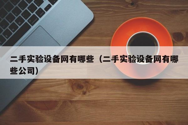 二手實驗設備網有哪些（二手實驗設備網有哪些公司）-第1張圖片-晉江速捷自動化科技有限公司
