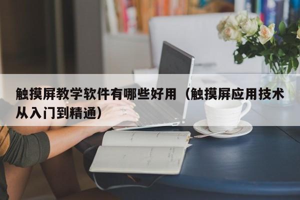 觸摸屏教學軟件有哪些好用（觸摸屏應用技術從入門到精通）-第1張圖片-晉江速捷自動化科技有限公司