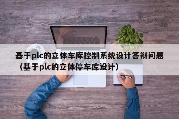 基于plc的立體車庫控制系統(tǒng)設(shè)計答辯問題（基于plc的立體停車庫設(shè)計）-第1張圖片-晉江速捷自動化科技有限公司