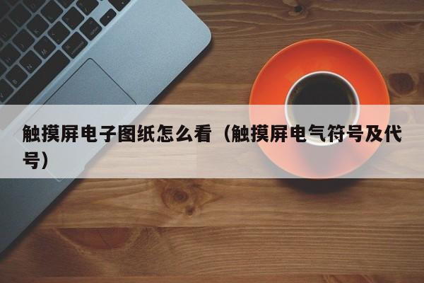 觸摸屏電子圖紙怎么看（觸摸屏電氣符號及代號）-第1張圖片-晉江速捷自動化科技有限公司