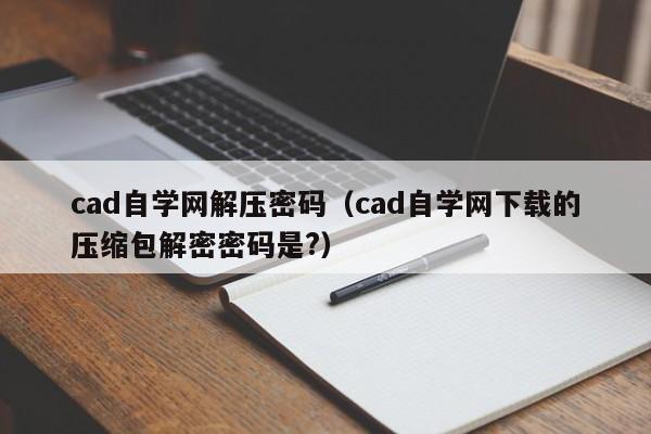 cad自學(xué)網(wǎng)解壓密碼（cad自學(xué)網(wǎng)下載的壓縮包解密密碼是?）-第1張圖片-晉江速捷自動(dòng)化科技有限公司