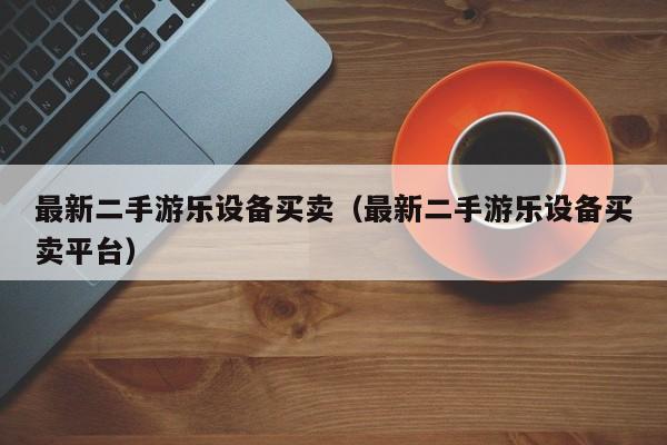 最新二手游樂設(shè)備買賣（最新二手游樂設(shè)備買賣平臺）-第1張圖片-晉江速捷自動化科技有限公司