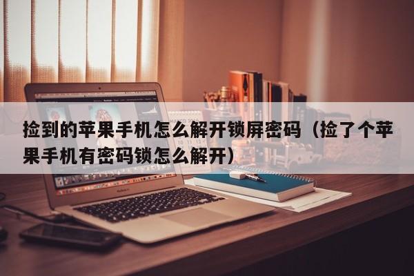 撿到的蘋果手機怎么解開鎖屏密碼（撿了個蘋果手機有密碼鎖怎么解開）-第1張圖片-晉江速捷自動化科技有限公司
