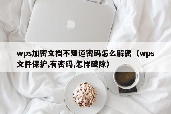 wps加密文檔不知道密碼怎么解密（wps文件保護,有密碼,怎樣破除）-第1張圖片-晉江速捷自動化科技有限公司