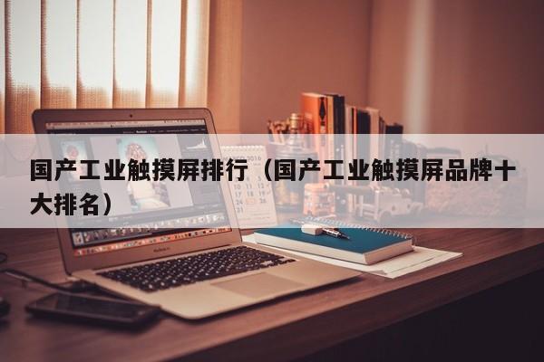 國產工業觸摸屏排行（國產工業觸摸屏品牌十大排名）-第1張圖片-晉江速捷自動化科技有限公司