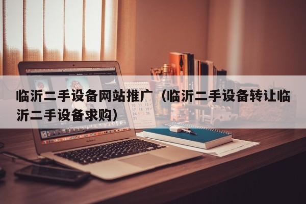 臨沂二手設(shè)備網(wǎng)站推廣（臨沂二手設(shè)備轉(zhuǎn)讓臨沂二手設(shè)備求購(gòu)）-第1張圖片-晉江速捷自動(dòng)化科技有限公司