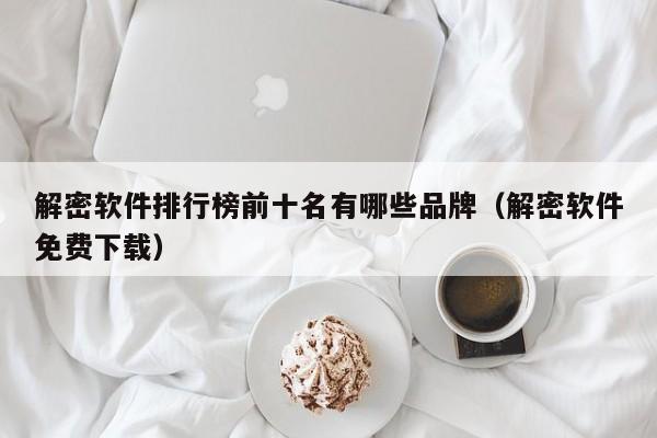 解密軟件排行榜前十名有哪些品牌（解密軟件免費下載）-第1張圖片-晉江速捷自動化科技有限公司