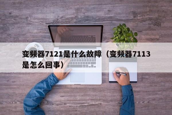 變頻器7121是什么故障（變頻器7113是怎么回事）-第1張圖片-晉江速捷自動化科技有限公司